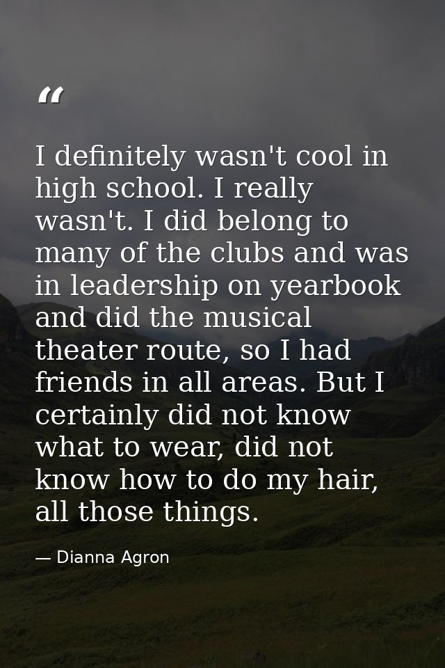 I definitely wasn't cool in high school. I really wasn't. I did belong to many of the clubs and was in leadership on yea — Dianna Agron