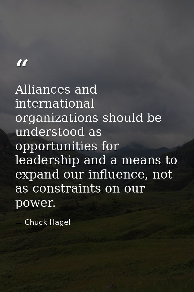 Alliances and international organizations should be understood as opportunities for leadership and a means to expand our — Chuck Hagel
