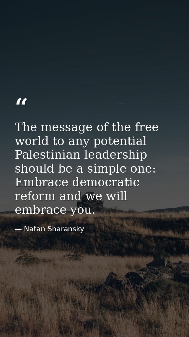 The message of the free world to any potential Palestinian leadership should be a simple one: Embrace democratic reform  — Natan Sharansky