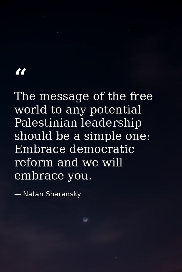 The message of the free world to any potential Palestinian leadership should be a simple one: Embrace democratic reform  — Natan Sharansky