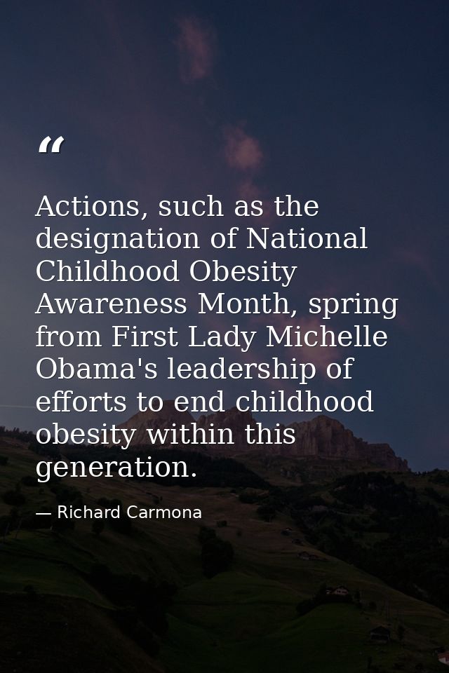 Actions, such as the designation of National Childhood Obesity Awareness Month, spring from First Lady Michelle Obama's  — Richard Carmona