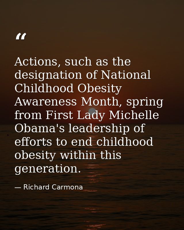 Actions, such as the designation of National Childhood Obesity Awareness Month, spring from First Lady Michelle Obama's  — Richard Carmona