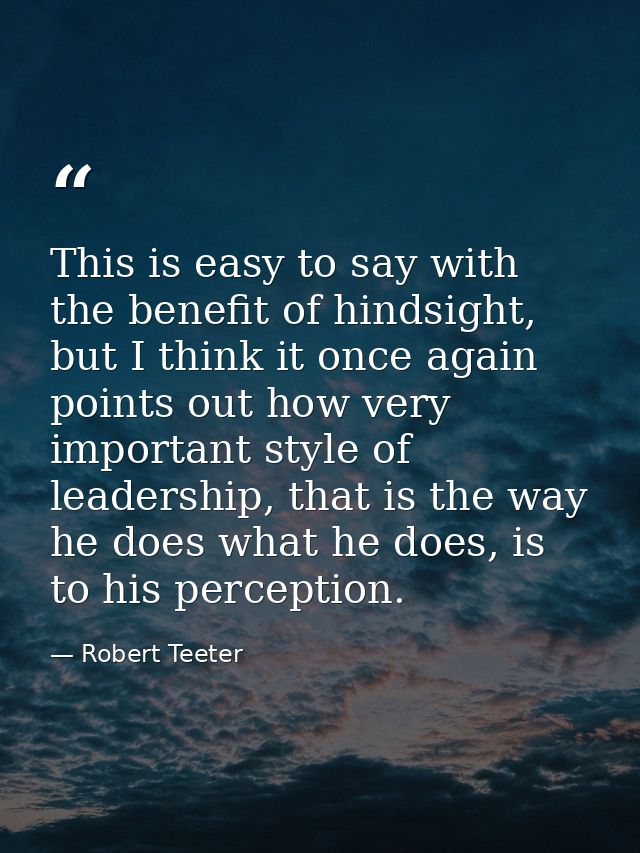 This is easy to say with the benefit of hindsight, but I think it once again points out how very important style of lead — Robert Teeter