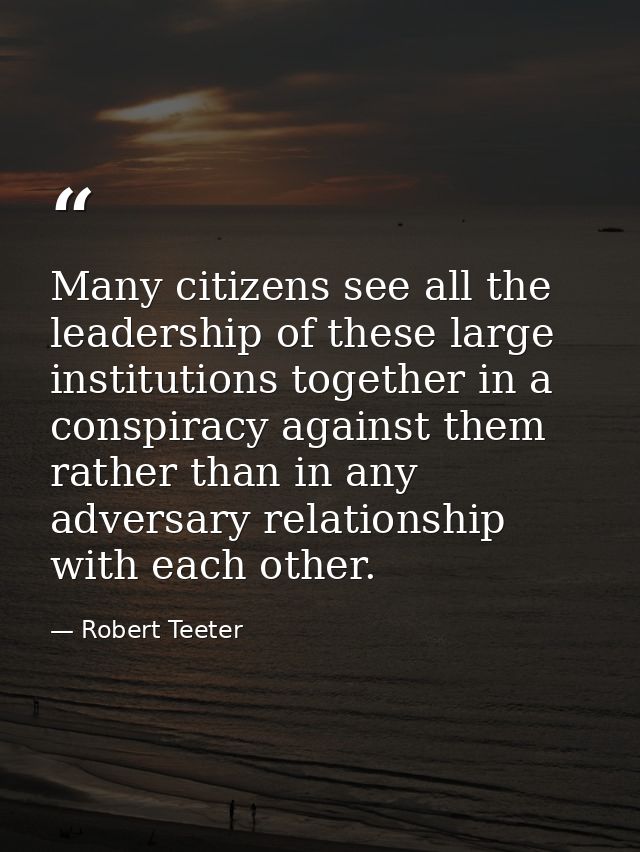Many citizens see all the leadership of these large institutions together in a conspiracy against them rather than in an — Robert Teeter