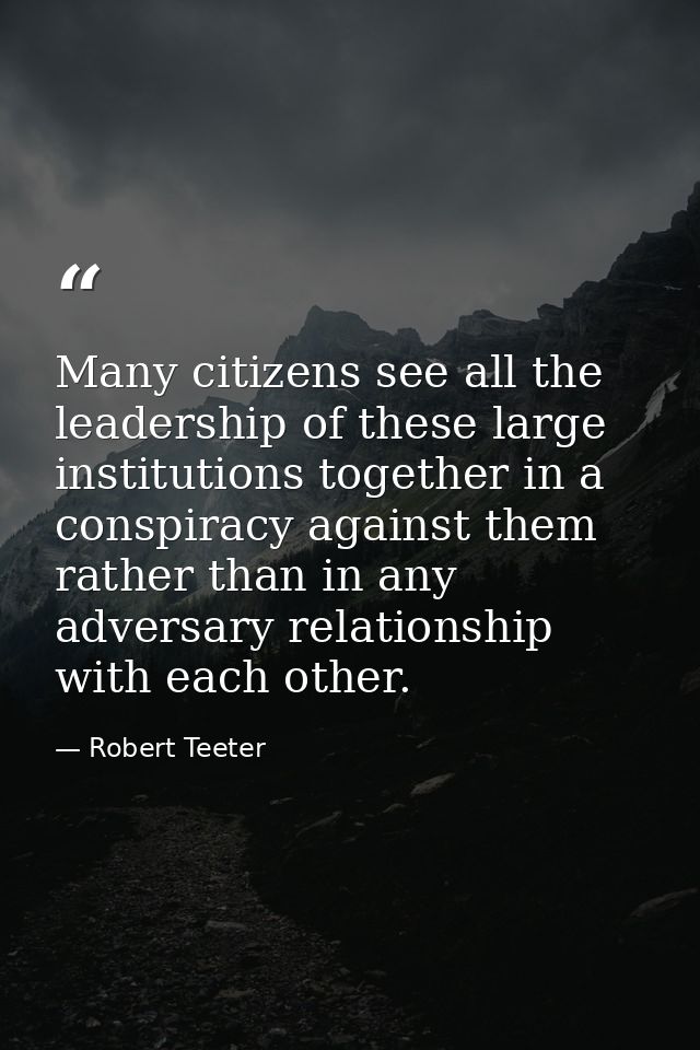 Many citizens see all the leadership of these large institutions together in a conspiracy against them rather than in an — Robert Teeter