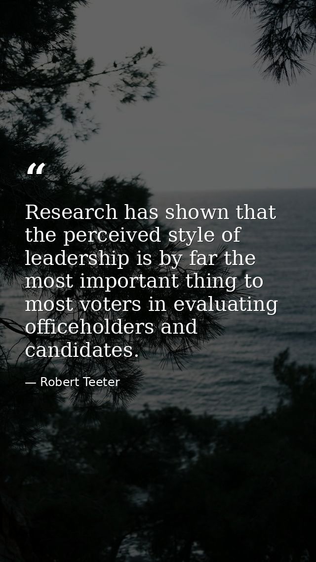 Research has shown that the perceived style of leadership is by far the most important thing to most voters in evaluatin — Robert Teeter