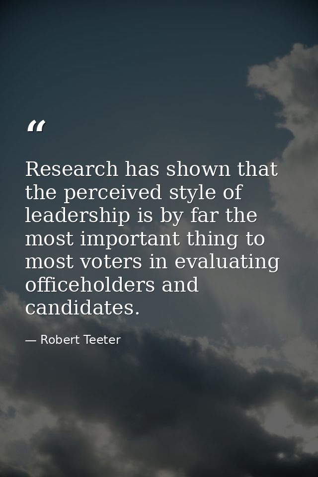 Research has shown that the perceived style of leadership is by far the most important thing to most voters in evaluatin — Robert Teeter