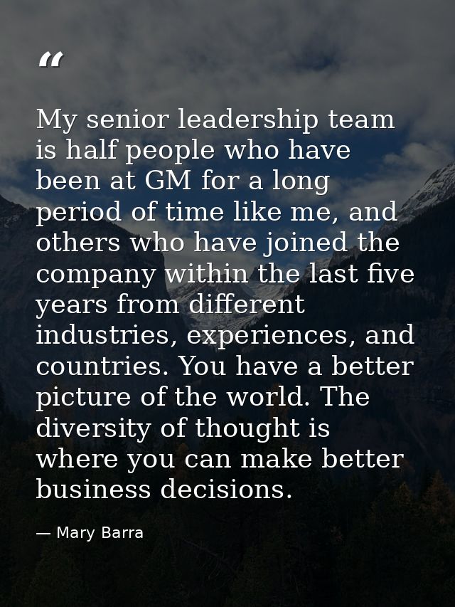 My senior leadership team is half people who have been at GM for a long period of time like me, and others who have join — Mary Barra