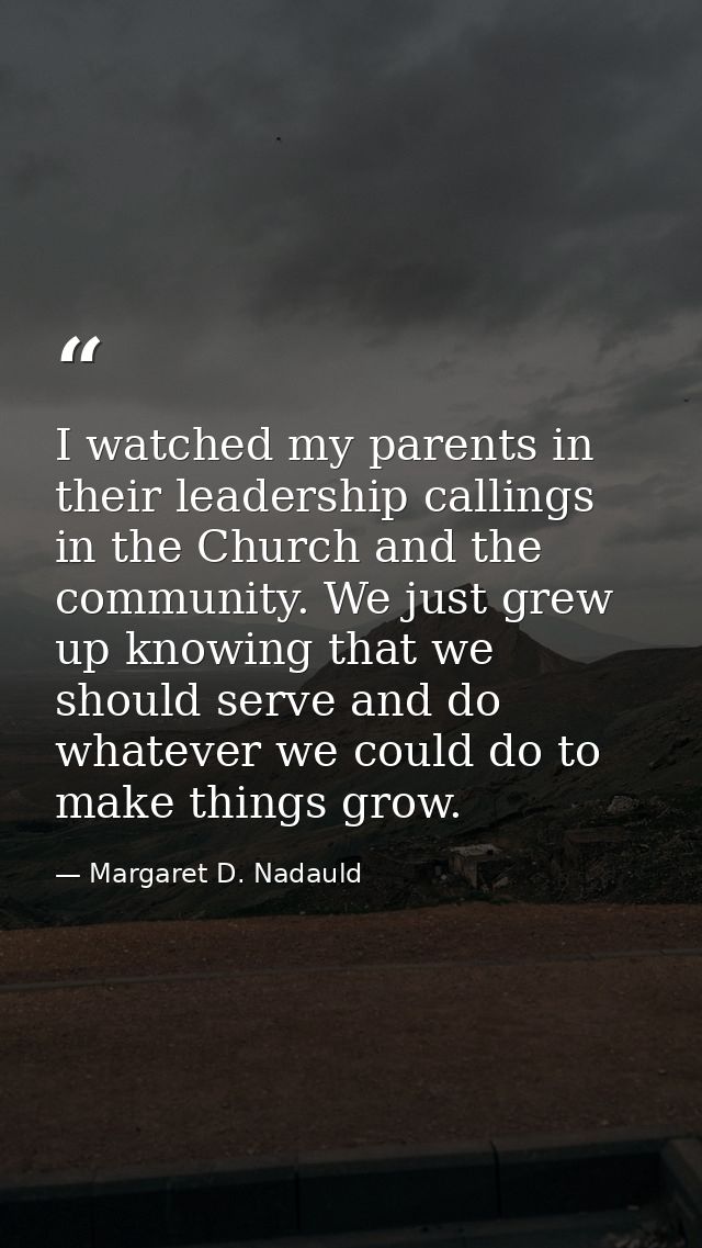 I watched my parents in their leadership callings in the Church and the community. We just grew up knowing that we shoul — Margaret D. Nadauld