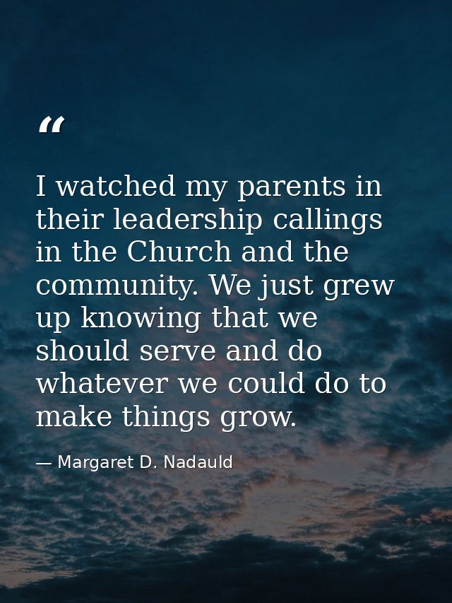 I watched my parents in their leadership callings in the Church and the community. We just grew up knowing that we shoul — Margaret D. Nadauld
