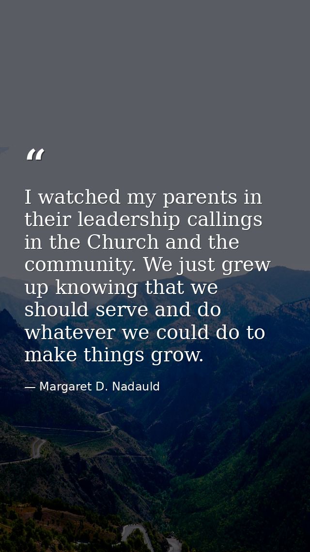 I watched my parents in their leadership callings in the Church and the community. We just grew up knowing that we shoul — Margaret D. Nadauld
