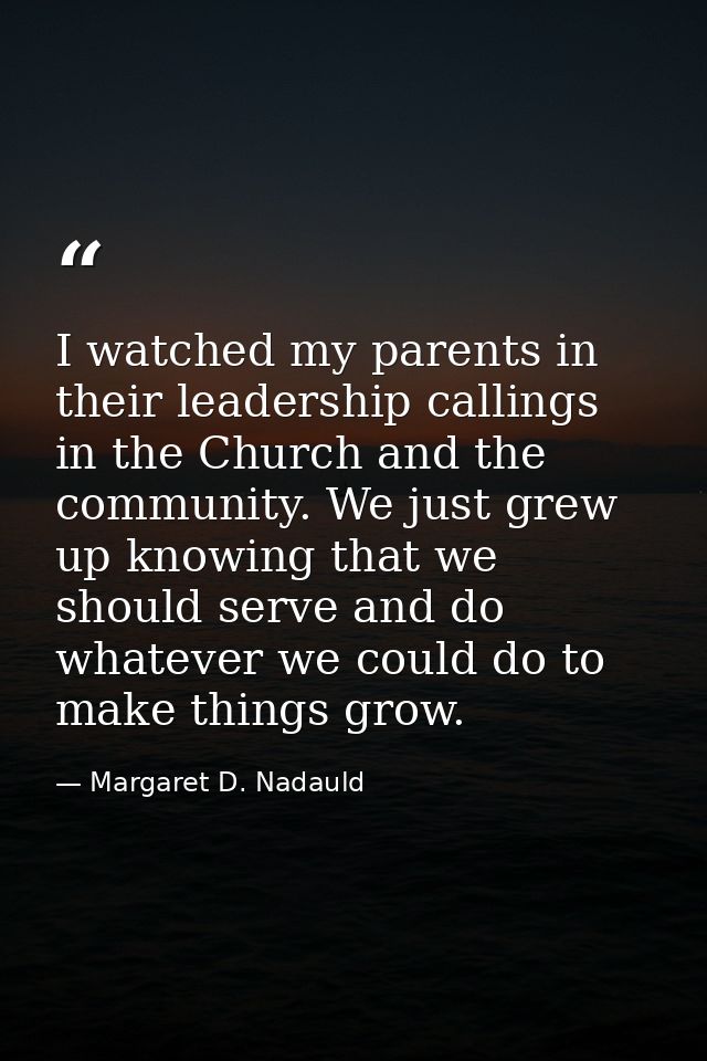 I watched my parents in their leadership callings in the Church and the community. We just grew up knowing that we shoul — Margaret D. Nadauld