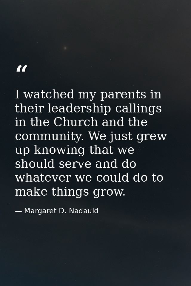 I watched my parents in their leadership callings in the Church and the community. We just grew up knowing that we shoul — Margaret D. Nadauld