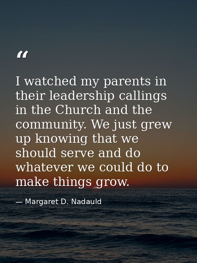 I watched my parents in their leadership callings in the Church and the community. We just grew up knowing that we shoul — Margaret D. Nadauld