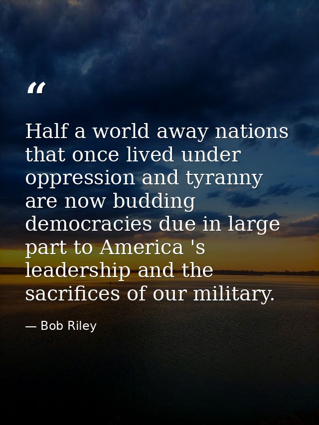 Half a world away nations that once lived under oppression and tyranny are now budding democracies due in large part to  — Bob Riley