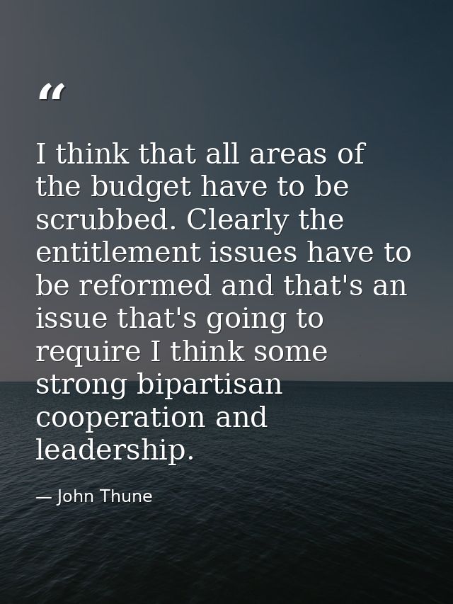 I think that all areas of the budget have to be scrubbed. Clearly the entitlement issues have to be reformed and that's  — John Thune