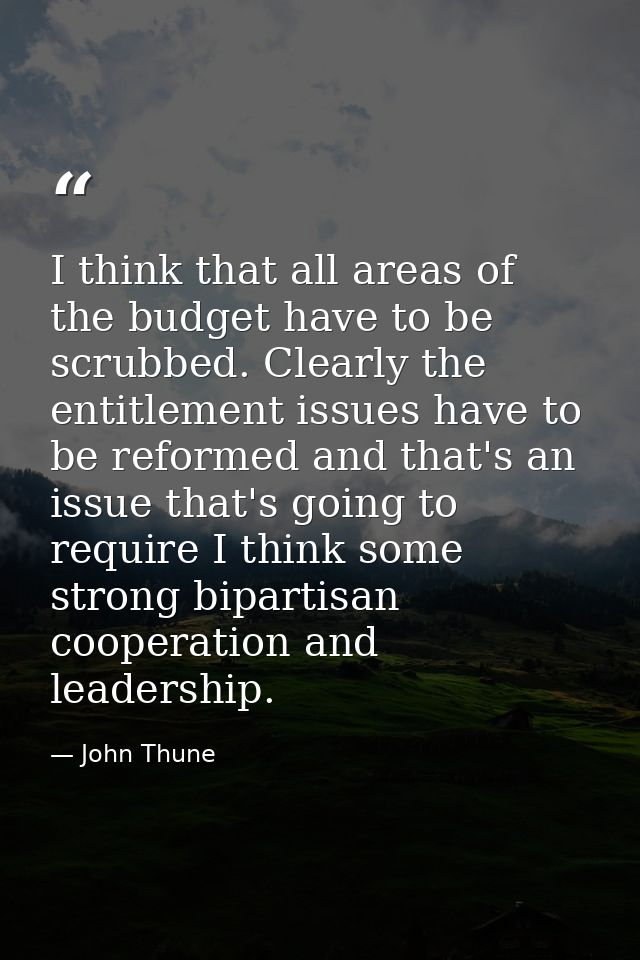 I think that all areas of the budget have to be scrubbed. Clearly the entitlement issues have to be reformed and that's  — John Thune
