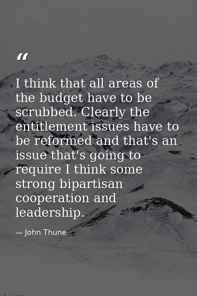 I think that all areas of the budget have to be scrubbed. Clearly the entitlement issues have to be reformed and that's  — John Thune