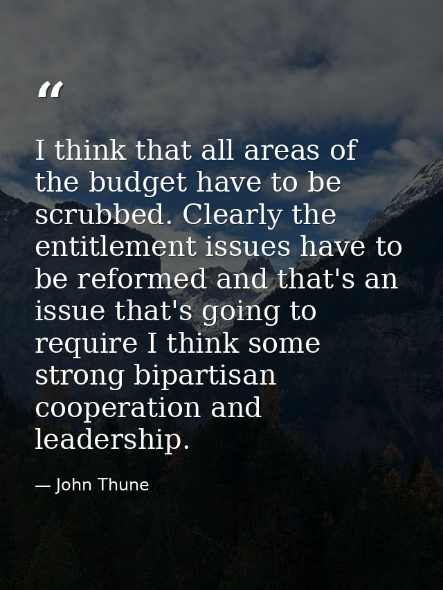 I think that all areas of the budget have to be scrubbed. Clearly the entitlement issues have to be reformed and that's  — John Thune