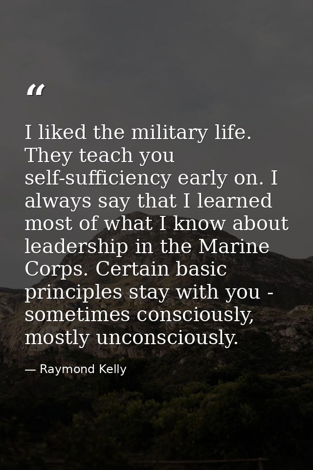 I liked the military life. They teach you self-sufficiency early on. I always say that I learned most of what I know abo — Raymond Kelly