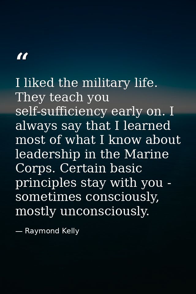 I liked the military life. They teach you self-sufficiency early on. I always say that I learned most of what I know abo — Raymond Kelly