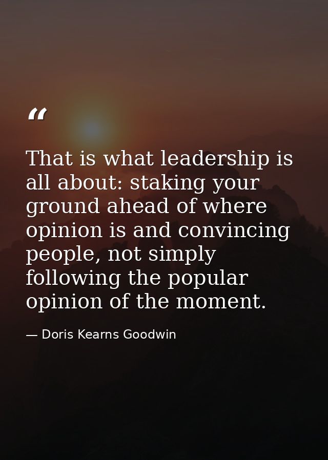 That is what leadership is all about: staking your ground ahead of where opinion is and convincing people, not simply fo — Doris Kearns Goodwin