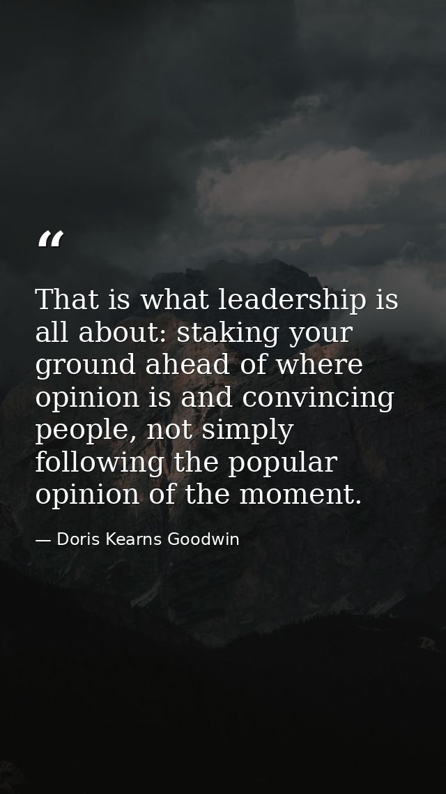 That is what leadership is all about: staking your ground ahead of where opinion is and convincing people, not simply fo — Doris Kearns Goodwin
