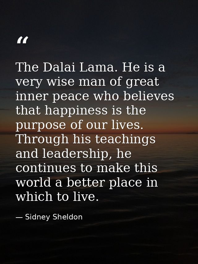 The Dalai Lama. He is a very wise man of great inner peace who believes that happiness is the purpose of our lives. Thro — Sidney Sheldon