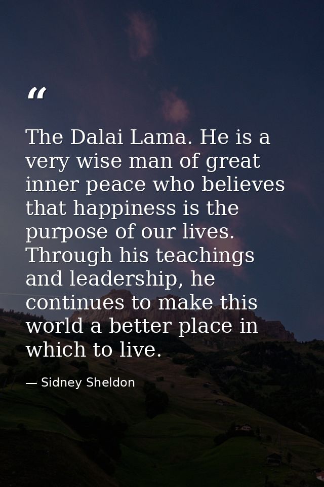 The Dalai Lama. He is a very wise man of great inner peace who believes that happiness is the purpose of our lives. Thro — Sidney Sheldon