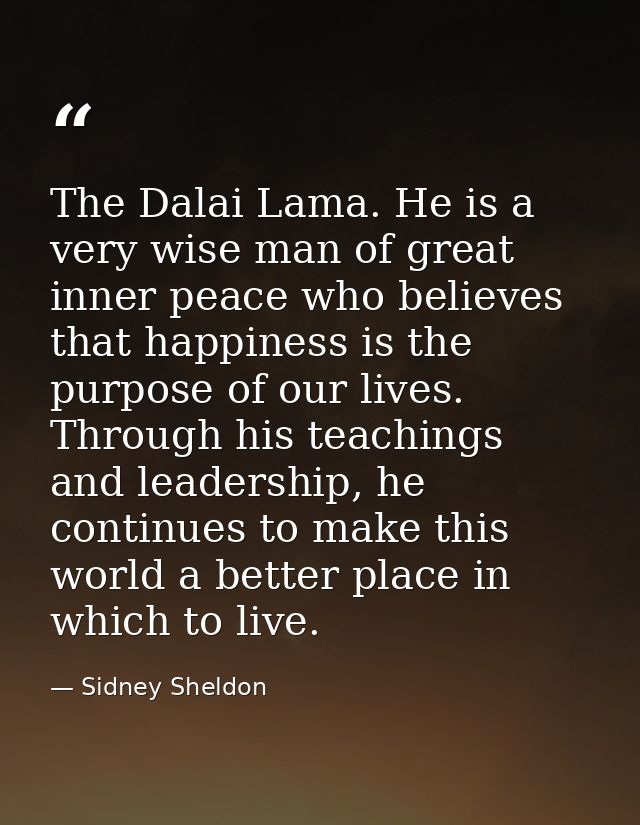 The Dalai Lama. He is a very wise man of great inner peace who believes that happiness is the purpose of our lives. Thro — Sidney Sheldon
