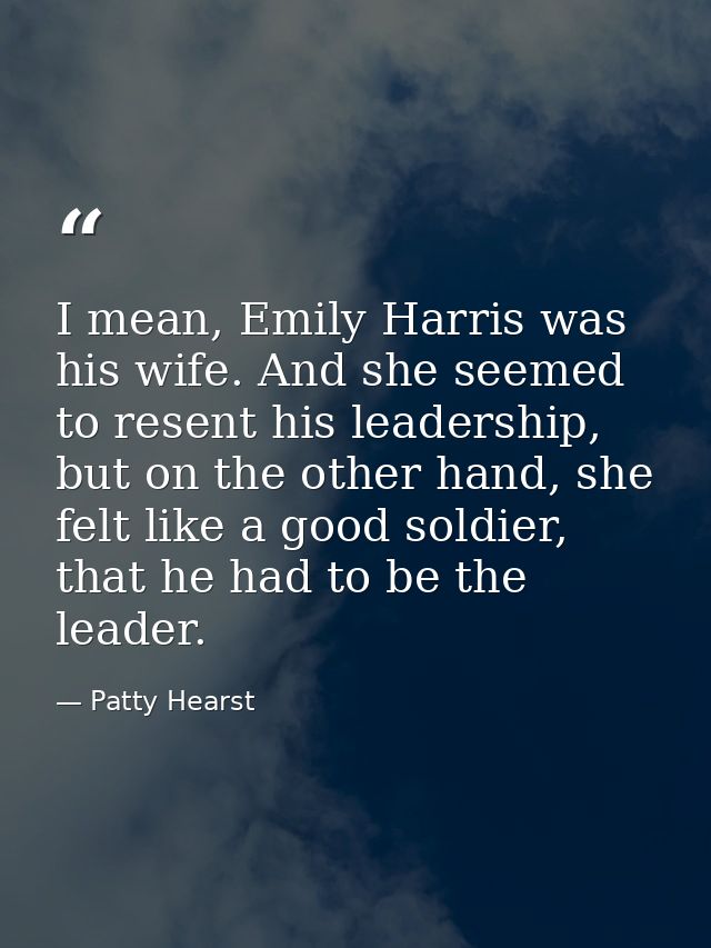 I mean, Emily Harris was his wife. And she seemed to resent his leadership, but on the other hand, she felt like a good  — Patty Hearst