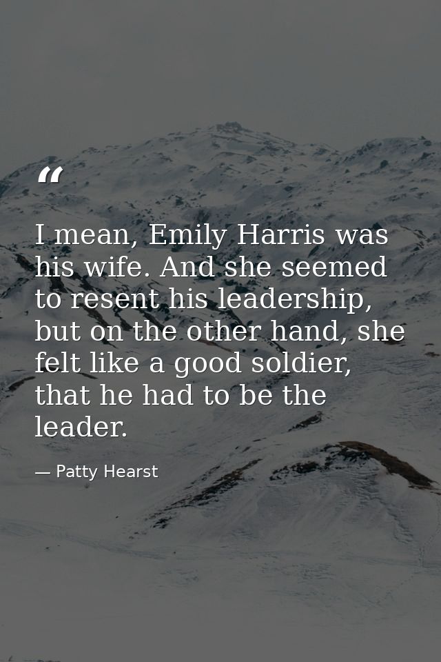 I mean, Emily Harris was his wife. And she seemed to resent his leadership, but on the other hand, she felt like a good  — Patty Hearst