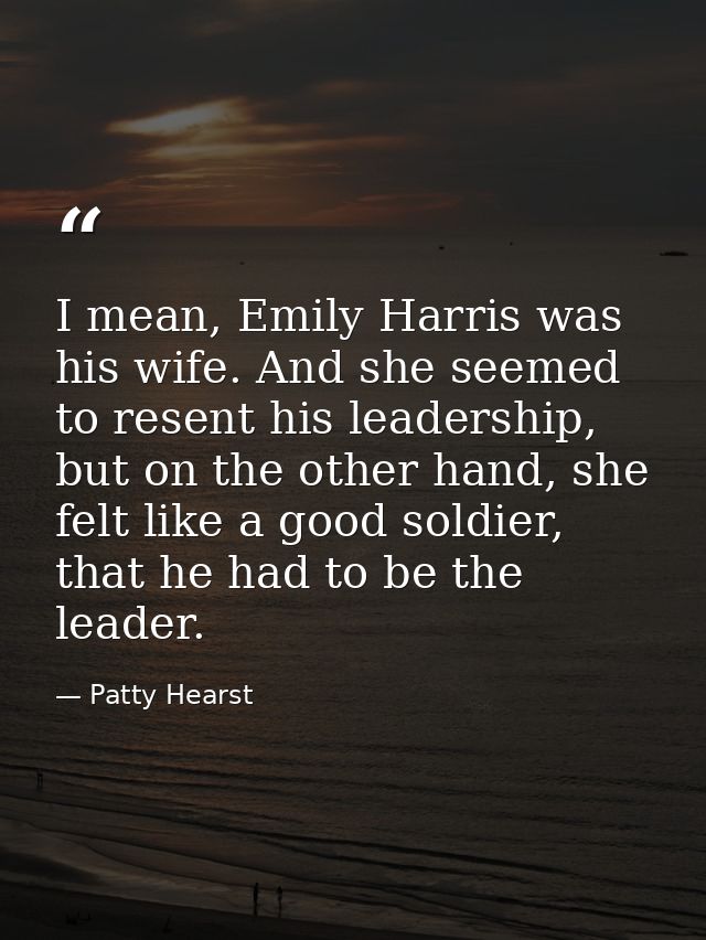 I mean, Emily Harris was his wife. And she seemed to resent his leadership, but on the other hand, she felt like a good  — Patty Hearst