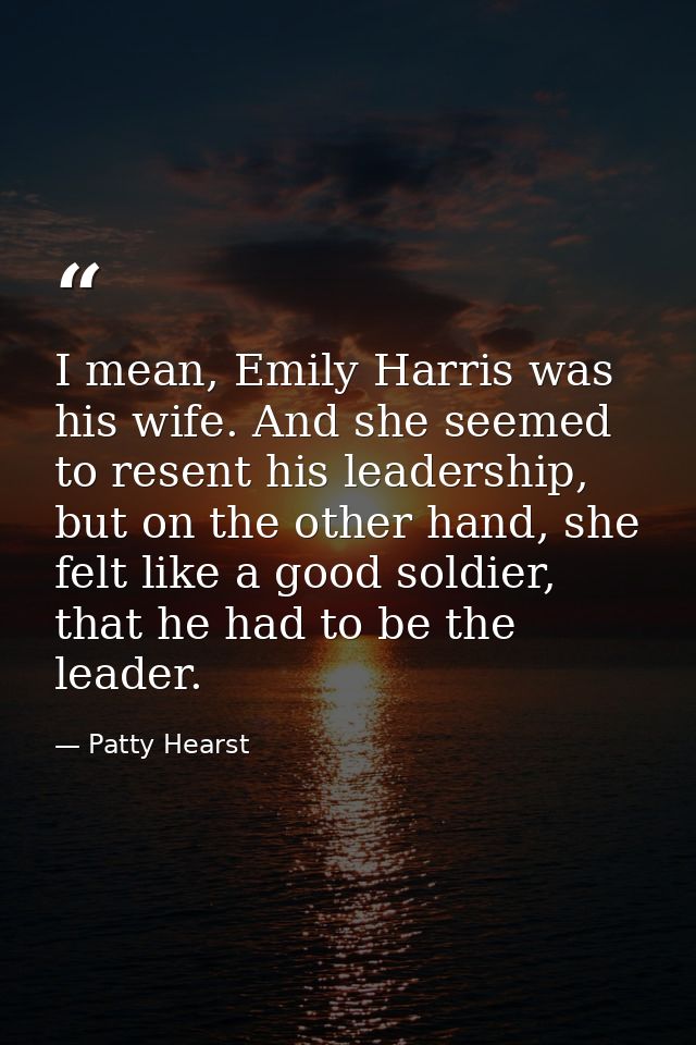 I mean, Emily Harris was his wife. And she seemed to resent his leadership, but on the other hand, she felt like a good  — Patty Hearst