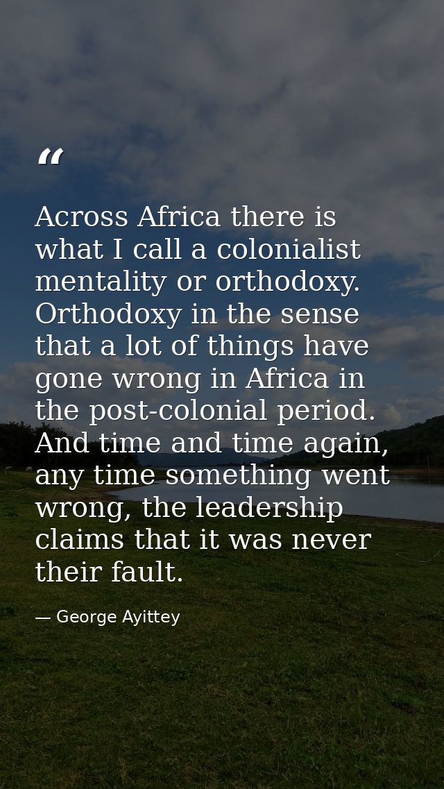 Across Africa there is what I call a colonialist mentality or orthodoxy. Orthodoxy in the sense that a lot of things hav — George Ayittey