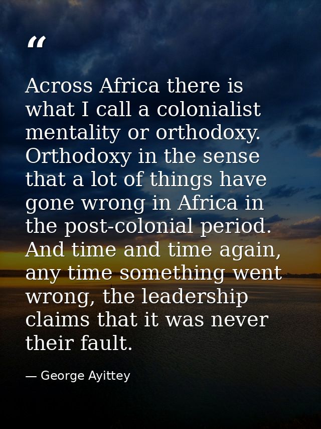 Across Africa there is what I call a colonialist mentality or orthodoxy. Orthodoxy in the sense that a lot of things hav — George Ayittey