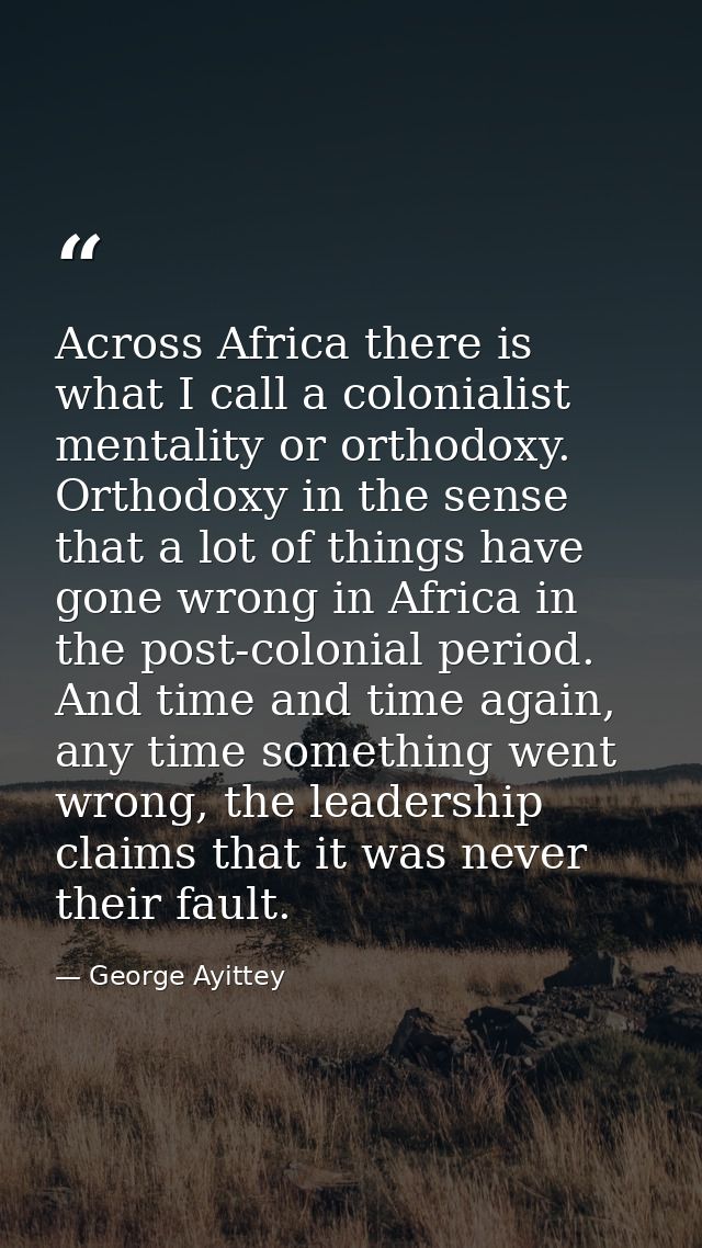 Across Africa there is what I call a colonialist mentality or orthodoxy. Orthodoxy in the sense that a lot of things hav — George Ayittey