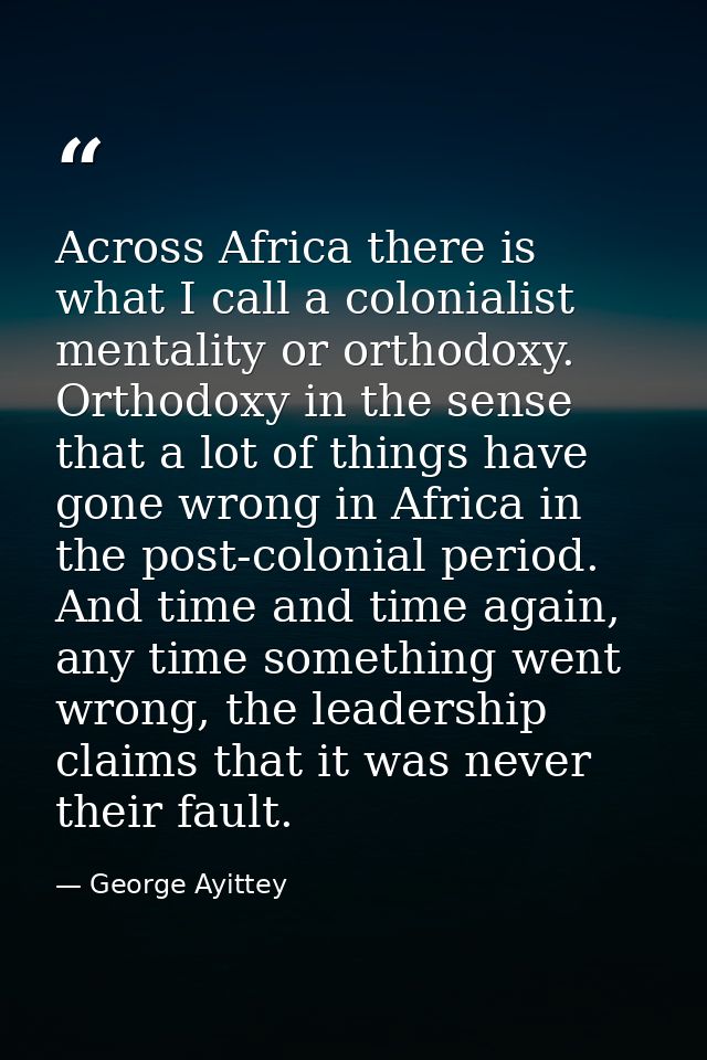 Across Africa there is what I call a colonialist mentality or orthodoxy. Orthodoxy in the sense that a lot of things hav — George Ayittey