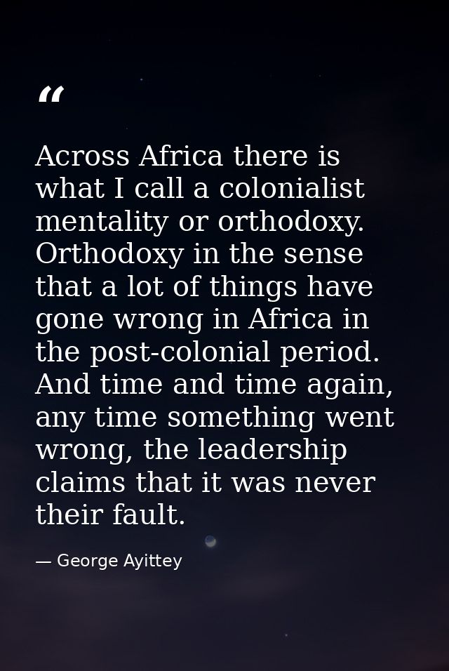Across Africa there is what I call a colonialist mentality or orthodoxy. Orthodoxy in the sense that a lot of things hav — George Ayittey