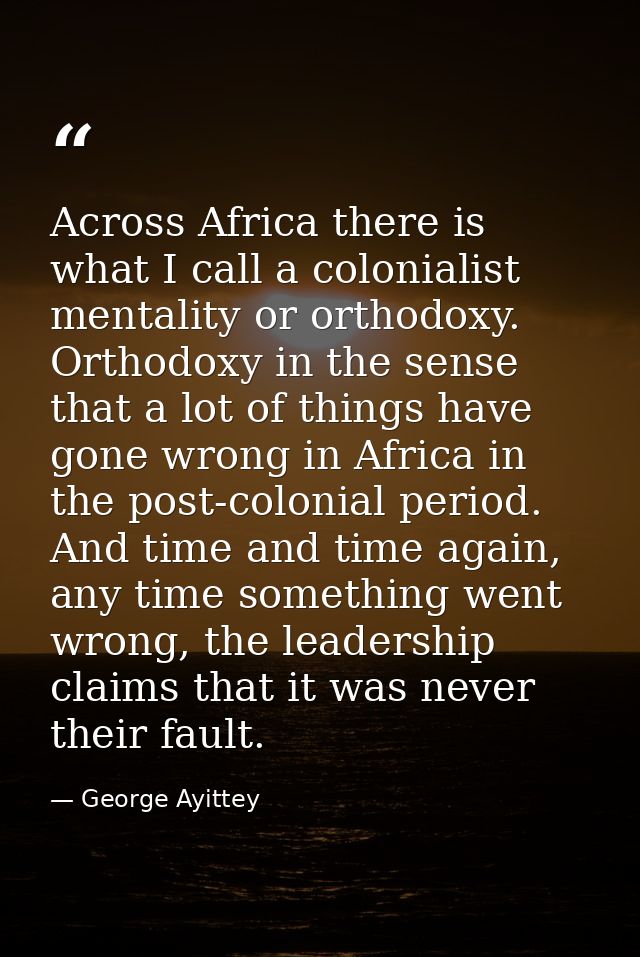 Across Africa there is what I call a colonialist mentality or orthodoxy. Orthodoxy in the sense that a lot of things hav — George Ayittey