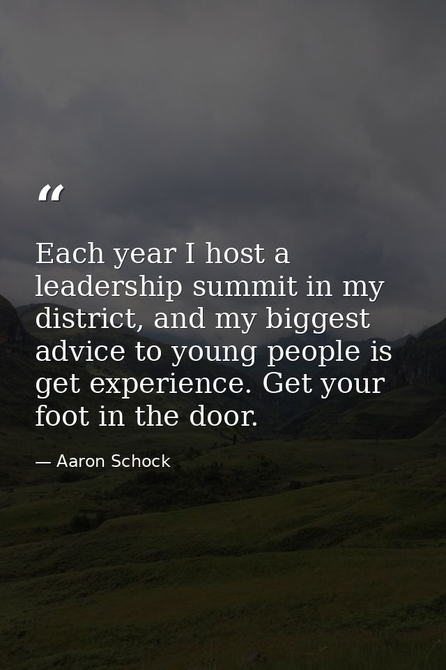Each year I host a leadership summit in my district, and my biggest advice to young people is get experience. Get your f — Aaron Schock