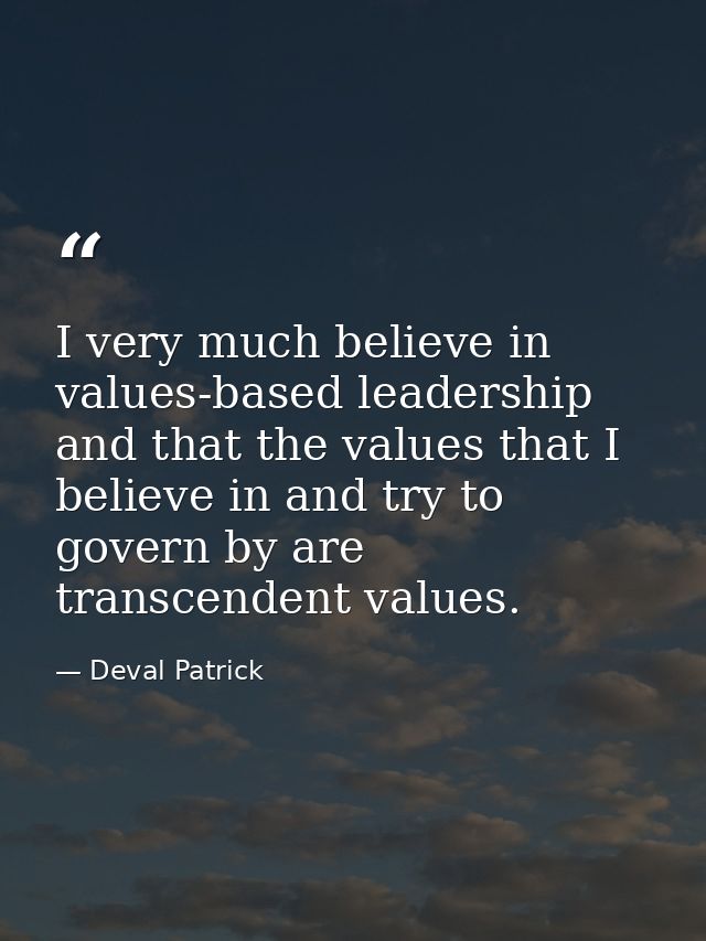 I very much believe in values-based leadership and that the values that I believe in and try to govern by are transcende — Deval Patrick