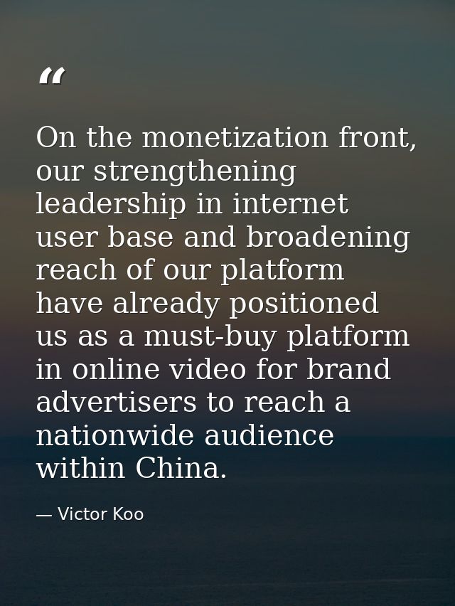 On the monetization front, our strengthening leadership in internet user base and broadening reach of our platform have  — Victor Koo