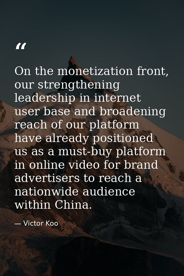 On the monetization front, our strengthening leadership in internet user base and broadening reach of our platform have  — Victor Koo