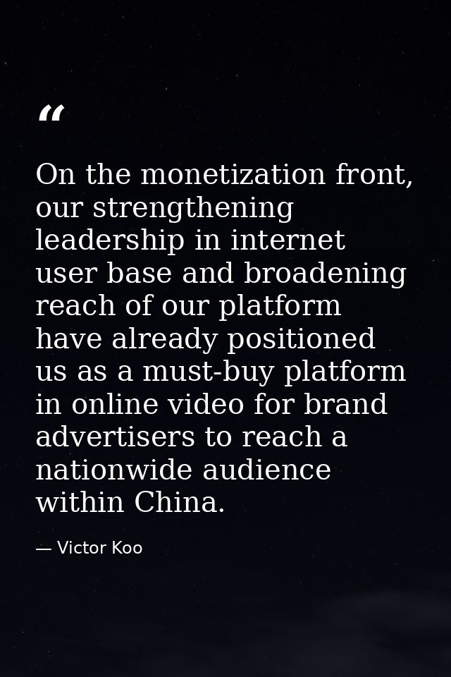 On the monetization front, our strengthening leadership in internet user base and broadening reach of our platform have  — Victor Koo