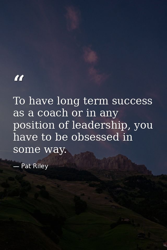 To have long term success as a coach or in any position of leadership, you have to be obsessed in some way. — Pat Riley