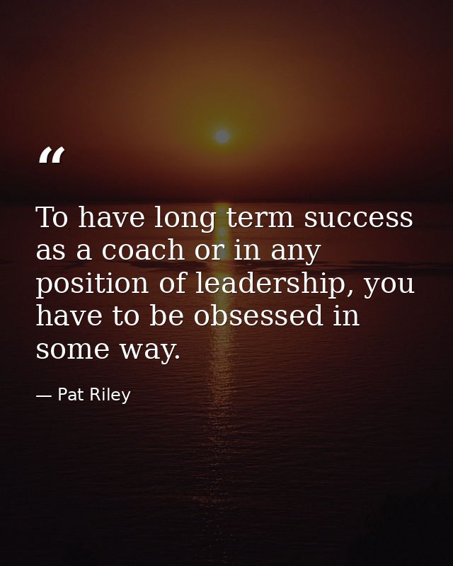 To have long term success as a coach or in any position of leadership, you have to be obsessed in some way. — Pat Riley