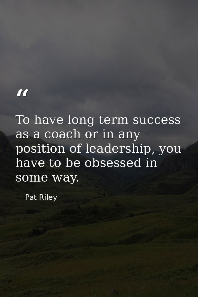To have long term success as a coach or in any position of leadership, you have to be obsessed in some way. — Pat Riley