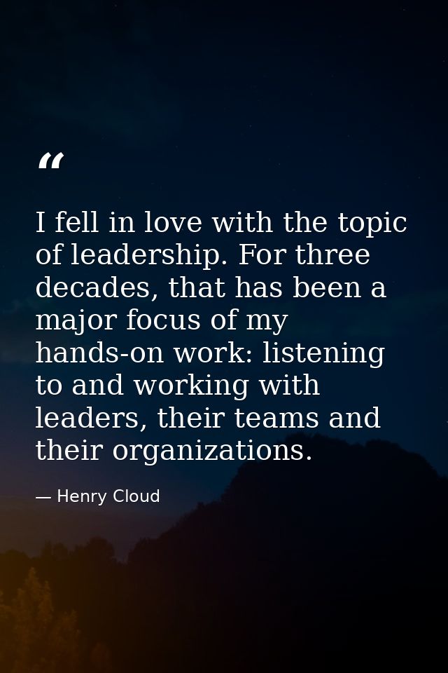 I fell in love with the topic of leadership. For three decades, that has been a major focus of my hands-on work: listeni — Henry Cloud