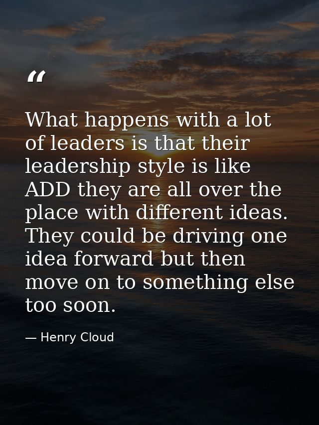 What happens with a lot of leaders is that their leadership style is like ADD they are all over the place with different — Henry Cloud